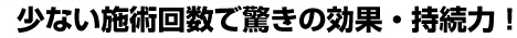 少ない施術回数で驚きの効果・持続力